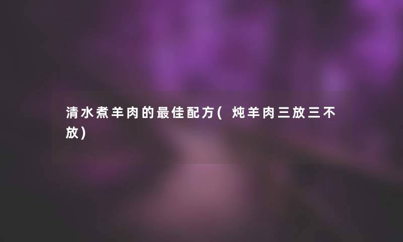 清水煮羊肉的理想配方(炖羊肉三放三不放) 清水煮羊肉的理想配方(炖羊肉三放三不放)