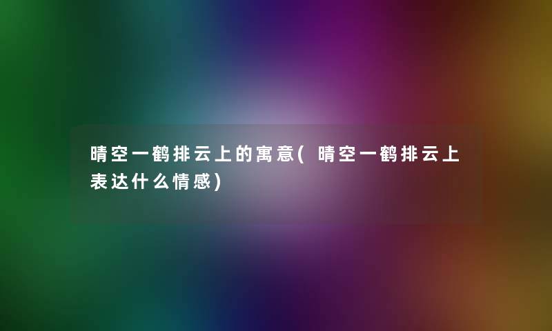 晴空一鹤排云上的寓意(晴空一鹤排云上表达什么情感) 晴空一鹤排云上的寓意(晴空一鹤排云上表达什么情感)