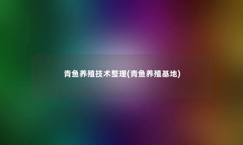 青鱼养殖技术整理(青鱼养殖基地) 青鱼养殖技术整理(青鱼养殖基地)