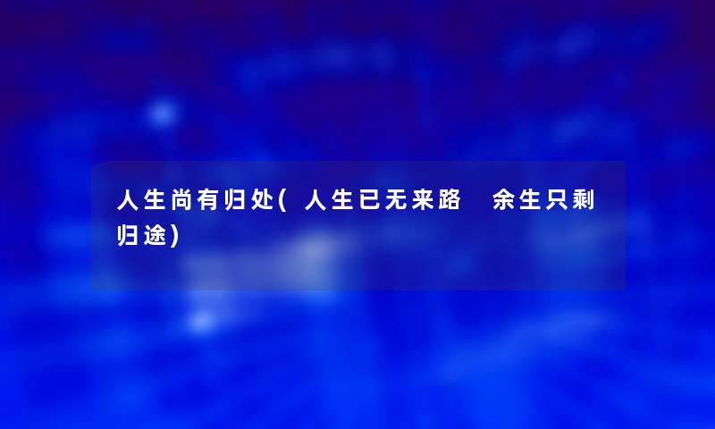 人生尚有归处(人生已无来路 余生只剩归途) 人生尚有归处(人生已无来路 余生只剩归途)