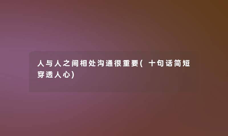 人与人之间相处沟通很重要(十句话简短穿透人心) 人与人之间相处沟通很重要(十句话简短穿透人心)