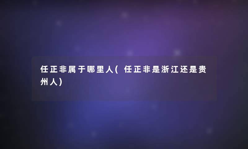 任正非属于哪里人(任正非是浙江还是贵州人) 任正非属于哪里人(任正非是浙江还是贵州人)