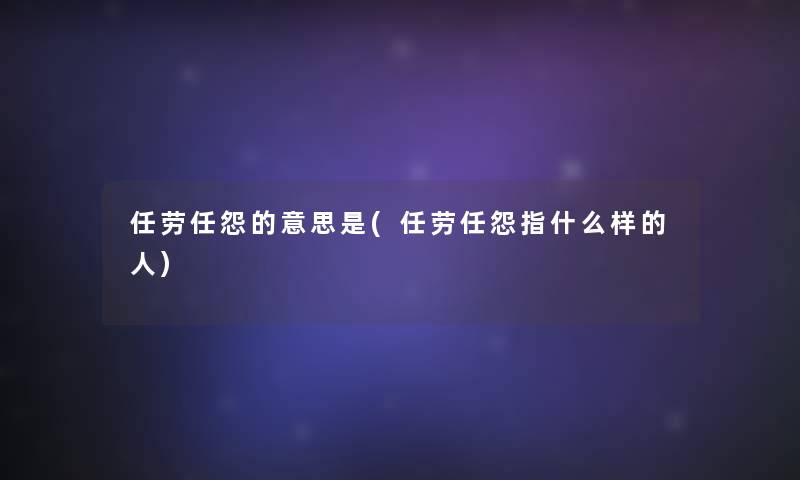 任劳任怨的意思是(任劳任怨指什么样的人) 任劳任怨的意思是(任劳任怨指什么样的人)