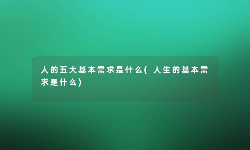 人的五大基本需求是什么(人生的基本需求是什么) 人的五大基本需求是什么(人生的基本需求是什么)
