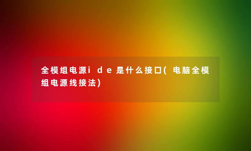 全模组电源ide是什么接口(电脑全模组电源线接法) 全模组电源ide是什么接口(电脑全模组电源线接法)
