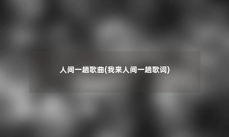 人间一趟歌曲(我来人间一趟歌词) 人间一趟歌曲(我来人间一趟歌词)