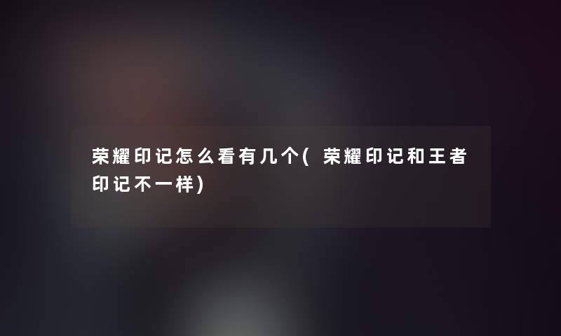 荣耀印记怎么看有几个(荣耀印记和王者印记不一样) 荣耀印记怎么看有几个(荣耀印记和王者印记不一样)