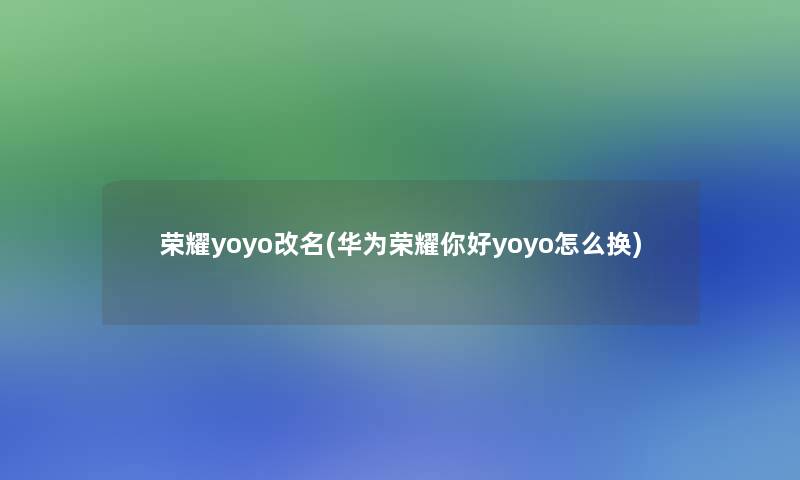 荣耀yoyo改名(华为荣耀你好yoyo怎么换) 荣耀yoyo改名(华为荣耀你好yoyo怎么换)