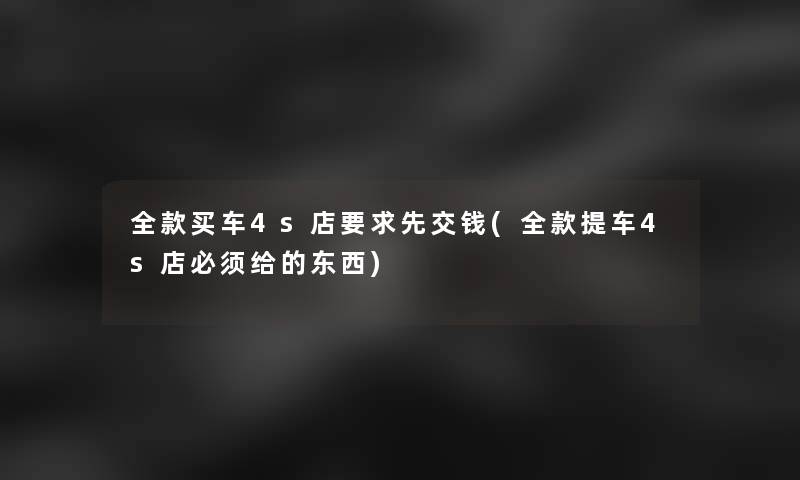 全款买车4s店要求先交钱(全款提车4s店必须给的东西) 全款买车4s店要求先交钱(全款提车4s店必须给的东西)
