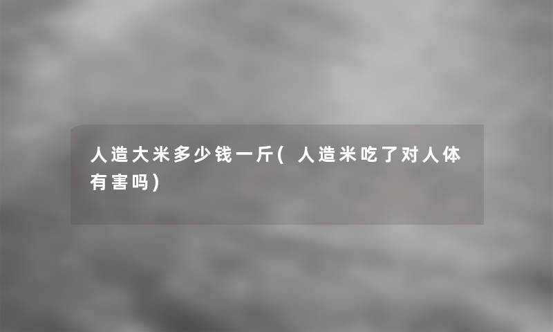 人造大米多少钱一斤(人造米吃了对人体有害吗) 人造大米多少钱一斤(人造米吃了对人体有害吗)