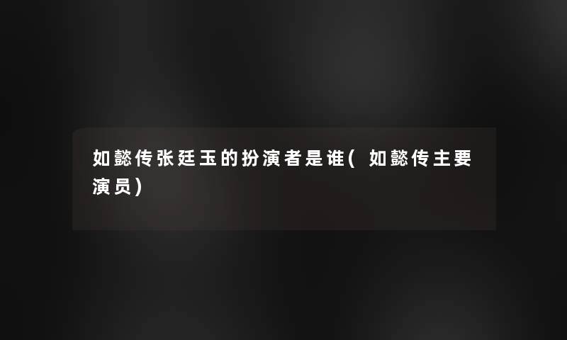 如懿传张廷玉的扮演者是谁(如懿传主要演员) 如懿传张廷玉的扮演者是谁(如懿传主要演员)