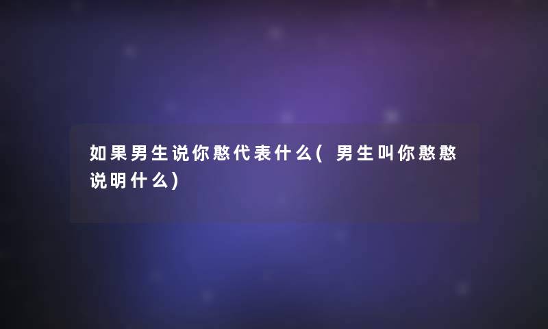 如果男生说你憨代表什么(男生叫你憨憨说明什么) 如果男生说你憨代表什么(男生叫你憨憨说明什么)