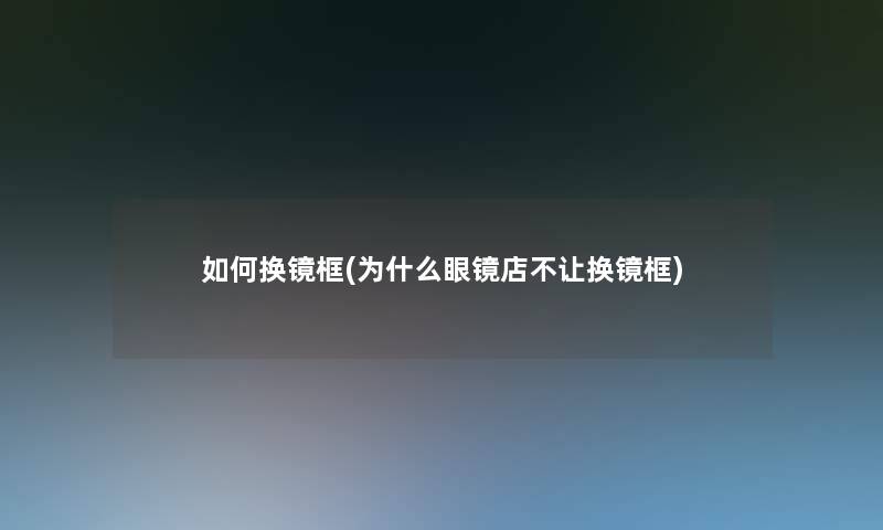 如何换镜框(为什么眼镜店不让换镜框) 如何换镜框(为什么眼镜店不让换镜框)