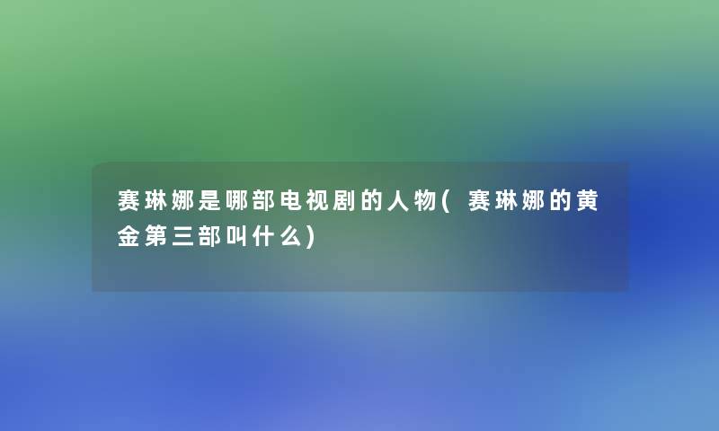 赛琳娜是哪部电视剧的人物(赛琳娜的黄金第三部叫什么) 赛琳娜是哪部电视剧的人物(赛琳娜的黄金第三部叫什么)