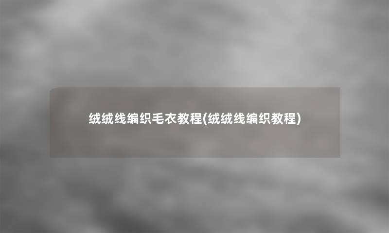 绒绒线编织毛衣教程(绒绒线编织教程) 绒绒线编织毛衣教程(绒绒线编织教程)