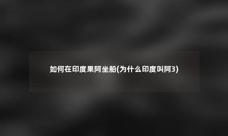 如何在印度果阿坐船(为什么印度叫阿3) 如何在印度果阿坐船(为什么印度叫阿3)