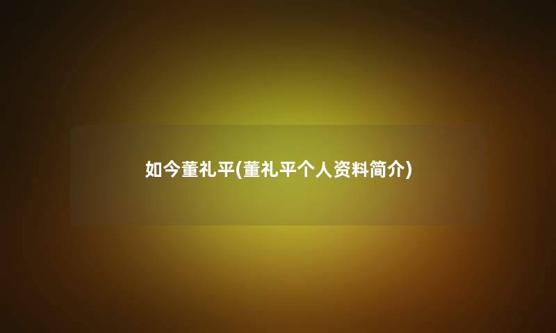 如今董礼平(董礼平个人资料简介) 如今董礼平(董礼平个人资料简介)