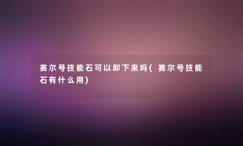 赛尔号技能石可以卸下来吗(赛尔号技能石有什么用) 赛尔号技能石可以卸下来吗(赛尔号技能石有什么用)