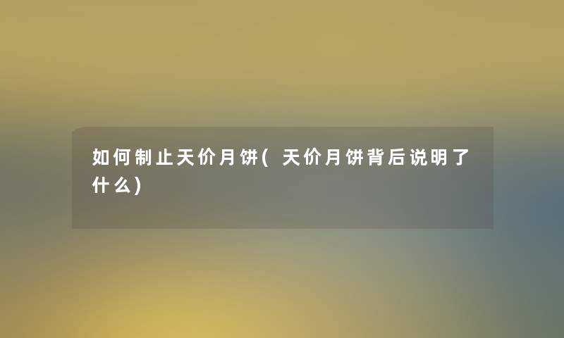 如何制止天价月饼(天价月饼背后说明了什么) 如何制止天价月饼(天价月饼背后说明了什么)