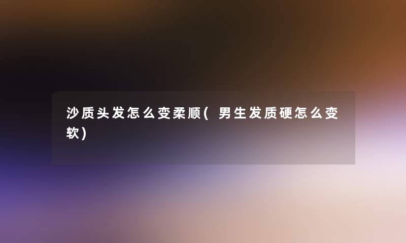 沙质头发怎么变柔顺(男生发质硬怎么变软) 沙质头发怎么变柔顺(男生发质硬怎么变软)