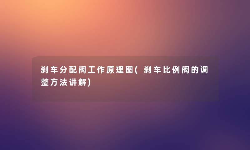 刹车分配阀工作原理图(刹车比例阀的调整方法讲解) 刹车分配阀工作原理图(刹车比例阀的调整方法讲解)