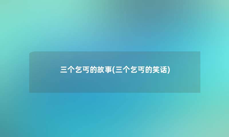 三个乞丐的故事(三个乞丐的笑话) 三个乞丐的故事(三个乞丐的笑话)