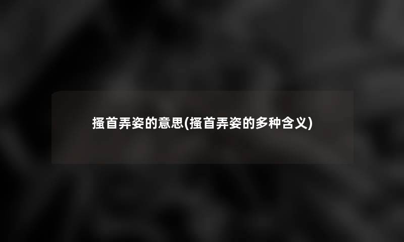 搔首弄姿的意思(搔首弄姿的多种含义) 搔首弄姿的意思(搔首弄姿的多种含义)