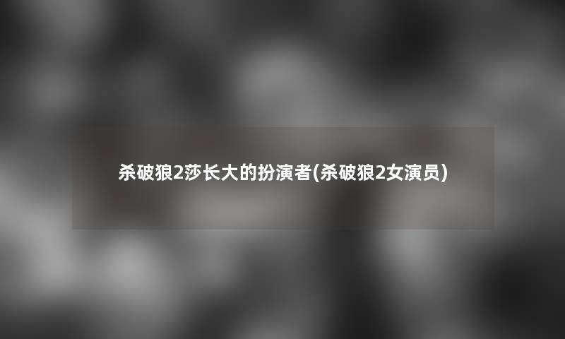 杀破狼2莎长大的扮演者(杀破狼2女演员) 杀破狼2莎长大的扮演者(杀破狼2女演员)