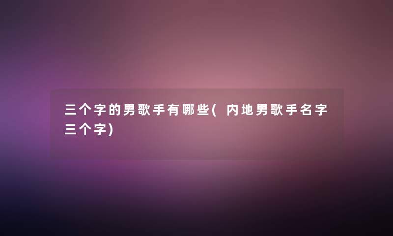 三个字的男歌手有哪些(内地男歌手名字三个字) 三个字的男歌手有哪些(内地男歌手名字三个字)