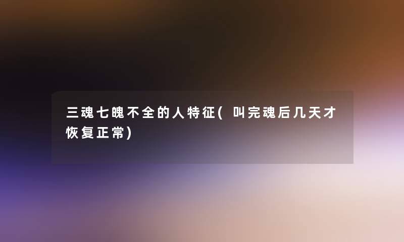 三魂七魄不全的人特征(叫完魂后几天才恢复正常) 三魂七魄不全的人特征(叫完魂后几天才恢复正常)