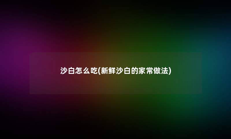 沙白怎么吃(新鲜沙白的家常做法) 沙白怎么吃(新鲜沙白的家常做法)