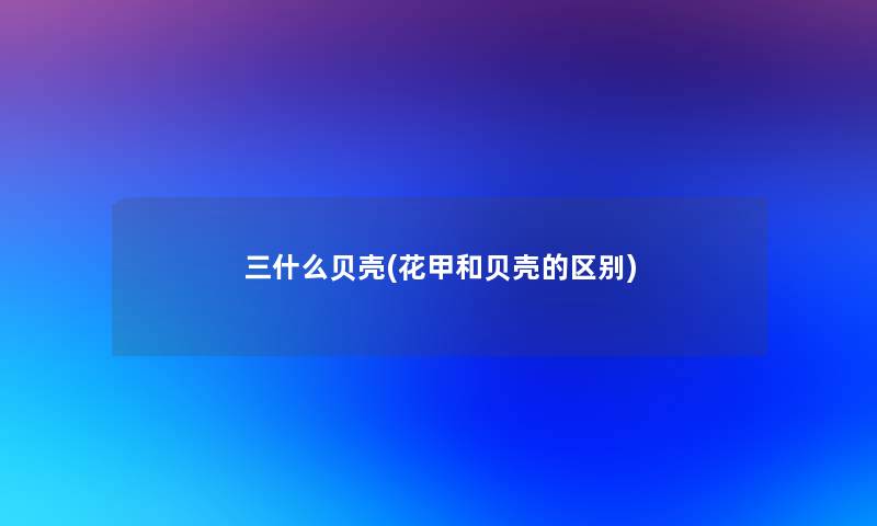 三什么贝壳(花甲和贝壳的区别) 三什么贝壳(花甲和贝壳的区别)