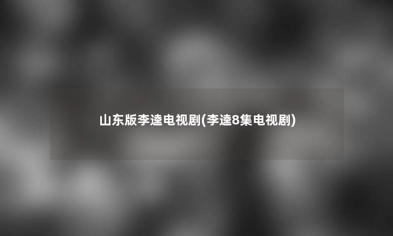 山东版李逵电视剧(李逵8集电视剧) 山东版李逵电视剧(李逵8集电视剧)