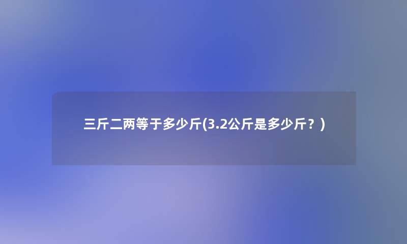 三斤二两等于多少斤(3.2公斤是多少斤?) 三斤二两等于多少斤(3.2公斤是多少斤?)
