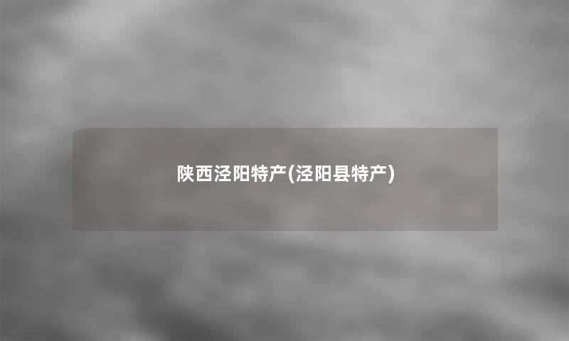 陕西泾阳特产(泾阳县特产) 陕西泾阳特产(泾阳县特产)