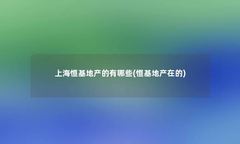 上海恒基地产的有哪些(恒基地产在的) 上海恒基地产的有哪些(恒基地产在的)