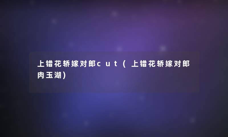 上错花轿嫁对郎cut(上错花轿嫁对郎肉玉湖) 上错花轿嫁对郎cut(上错花轿嫁对郎肉玉湖)
