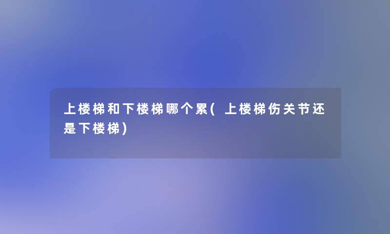 上楼梯和下楼梯哪个累(上楼梯伤关节还是下楼梯) 上楼梯和下楼梯哪个累(上楼梯伤关节还是下楼梯)