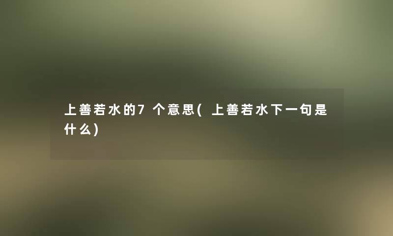 上善若水的7个意思(上善若水下一句是什么) 上善若水的7个意思(上善若水下一句是什么)