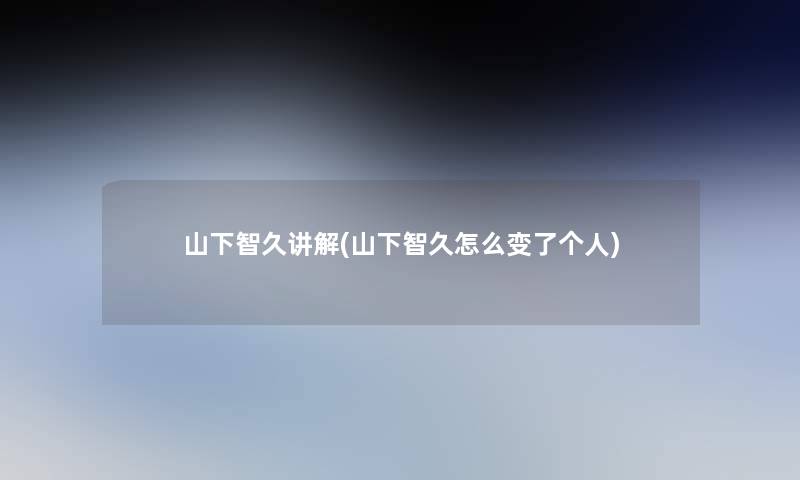 山下智久讲解(山下智久怎么变了个人) 山下智久讲解(山下智久怎么变了个人)