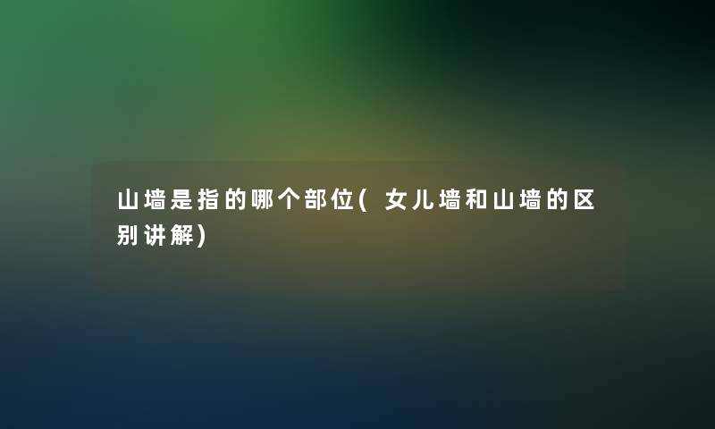 山墙是指的哪个部位(女儿墙和山墙的区别讲解) 山墙是指的哪个部位(女儿墙和山墙的区别讲解)