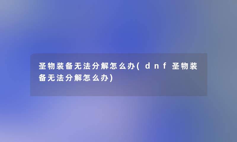 圣物装备无法分解怎么办(dnf圣物装备无法分解怎么办) 圣物装备无法分解怎么办(dnf圣物装备无法分解怎么办)
