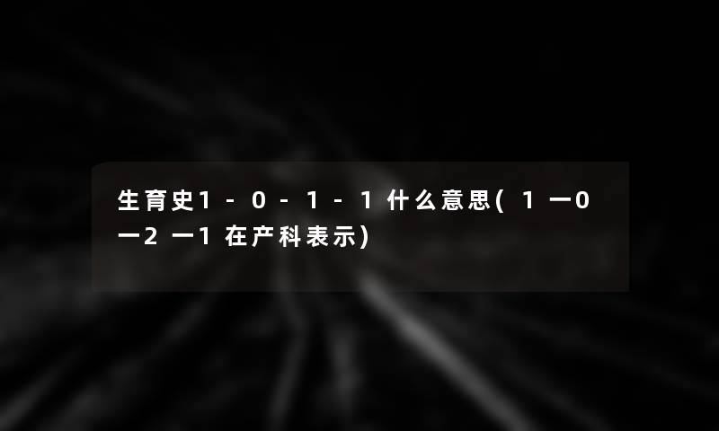 生育史1-0-1-1什么意思(1一0一2一1在产科表示) 生育史1-0-1-1什么意思(1一0一2一1在产科表示)