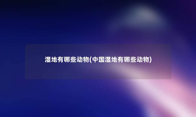 湿地有哪些动物(中国湿地有哪些动物) 湿地有哪些动物(中国湿地有哪些动物)