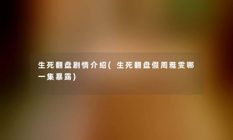 生死翻盘剧情介绍(生死翻盘假周雅雯哪一集暴露) 生死翻盘剧情介绍(生死翻盘假周雅雯哪一集暴露)