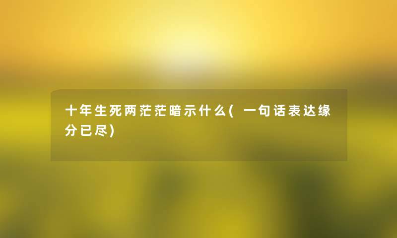 十年生死两茫茫暗示什么(一句话表达缘分已尽) 十年生死两茫茫暗示什么(一句话表达缘分已尽)