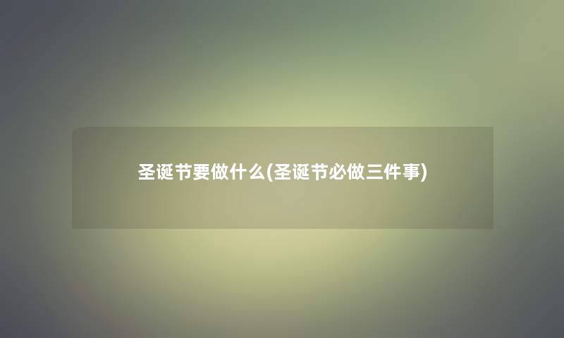 圣诞节要做什么(圣诞节必做三件事) 圣诞节要做什么(圣诞节必做三件事)