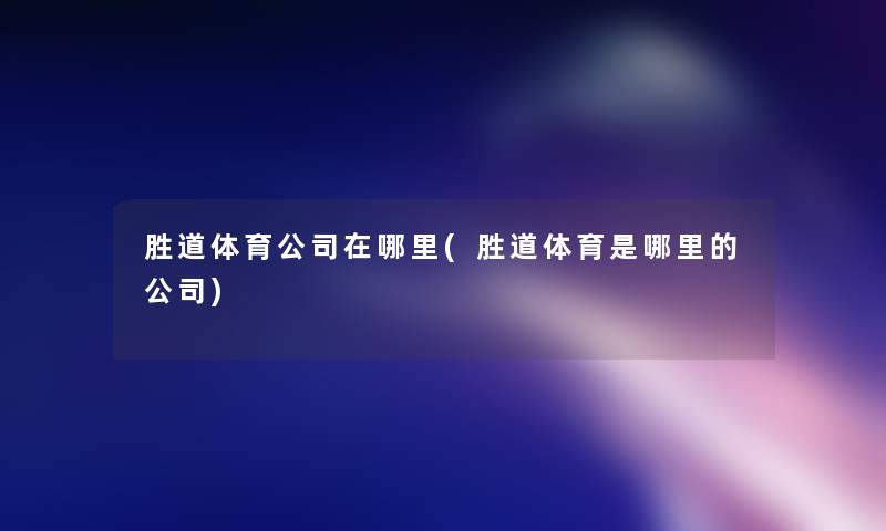 胜道体育公司在哪里(胜道体育是哪里的公司) 胜道体育公司在哪里(胜道体育是哪里的公司)