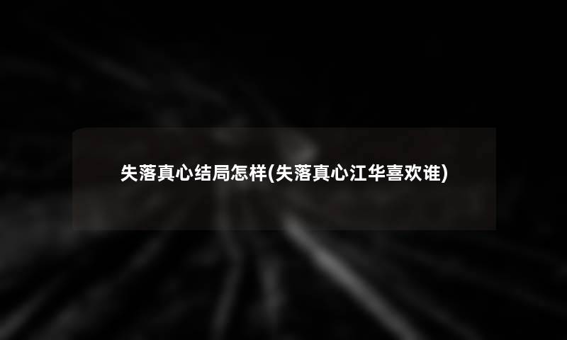 失落真心结局怎样(失落真心江华喜欢谁) 失落真心结局怎样(失落真心江华喜欢谁)