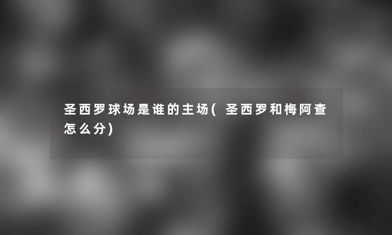 圣西罗球场是谁的主场(圣西罗和梅阿查怎么分) 圣西罗球场是谁的主场(圣西罗和梅阿查怎么分)
